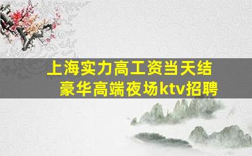 上海实力高工资当天结 豪华高端夜场ktv招聘